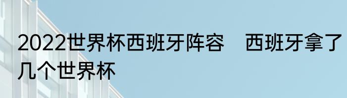 2022世界杯西班牙阵容　西班牙拿了几个世界杯