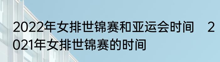2022年女排世锦赛和亚运会时间　2021年女排世锦赛的时间