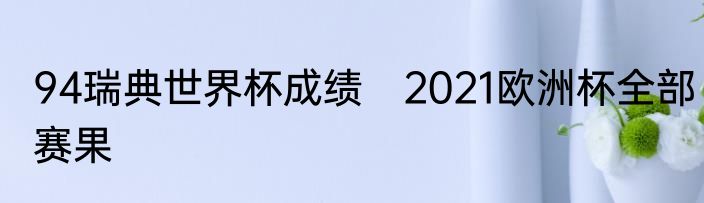 94瑞典世界杯成绩　2021欧洲杯全部赛果