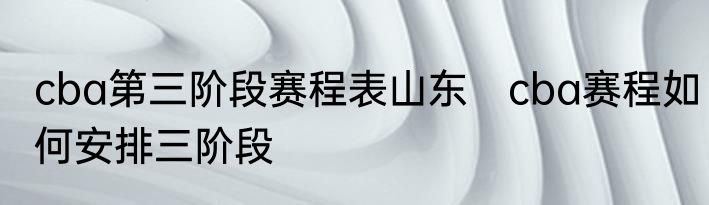 cba第三阶段赛程表山东　cba赛程如何安排三阶段