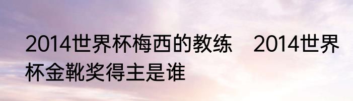 2014世界杯梅西的教练　2014世界杯金靴奖得主是谁