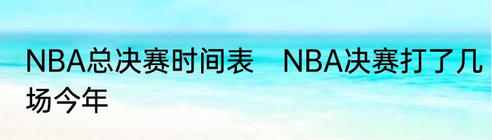 NBA总决赛时间表　NBA决赛打了几场今年