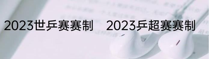 2023世乒赛赛制　2023乒超赛赛制