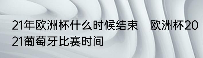 21年欧洲杯什么时候结束　欧洲杯2021葡萄牙比赛时间