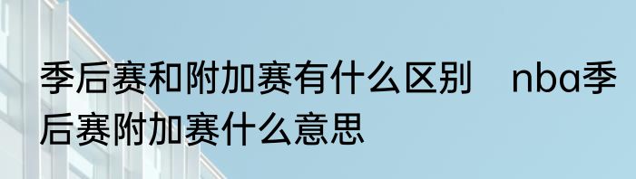 季后赛和附加赛有什么区别　nba季后赛附加赛什么意思
