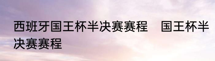 西班牙国王杯半决赛赛程　国王杯半决赛赛程