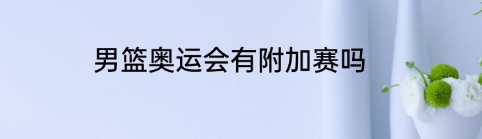 男篮奥运会有附加赛吗