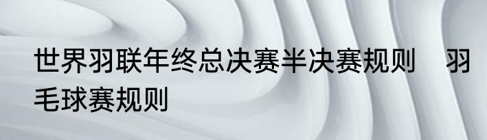 世界羽联年终总决赛半决赛规则　羽毛球赛规则