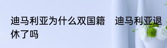 迪马利亚为什么双国籍　迪马利亚退休了吗