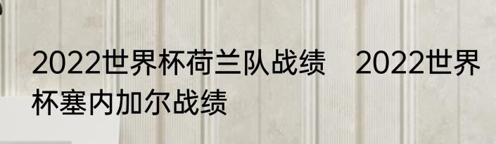 2022世界杯荷兰队战绩　2022世界杯塞内加尔战绩