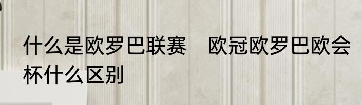 什么是欧罗巴联赛　欧冠欧罗巴欧会杯什么区别