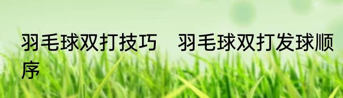 羽毛球双打技巧　羽毛球双打发球顺序