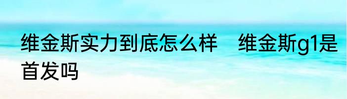 维金斯实力到底怎么样　维金斯g1是首发吗