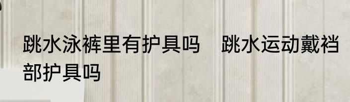 跳水泳裤里有护具吗　跳水运动戴裆部护具吗