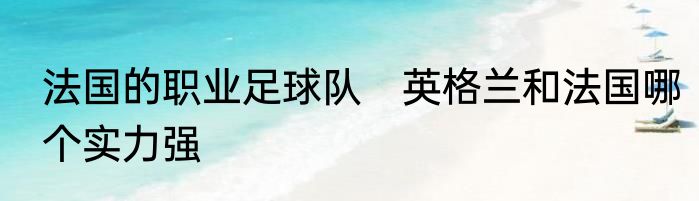 法国的职业足球队　英格兰和法国哪个实力强