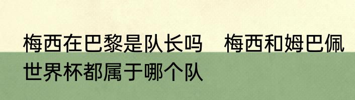梅西在巴黎是队长吗　梅西和姆巴佩世界杯都属于哪个队