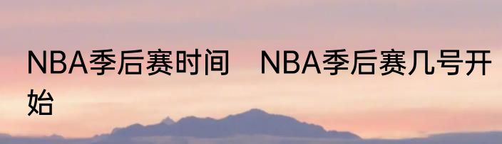 NBA季后赛时间　NBA季后赛几号开始