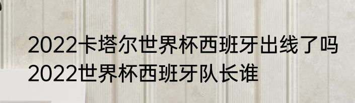 2022卡塔尔世界杯西班牙出线了吗　2022世界杯西班牙队长谁