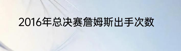 2016年总决赛詹姆斯出手次数