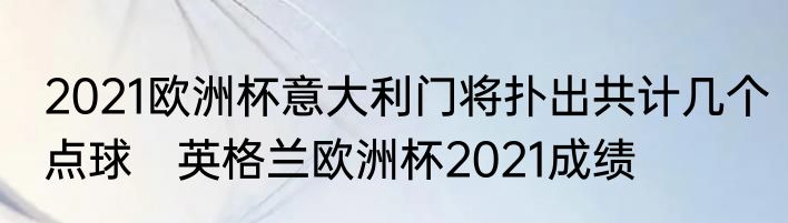 2021欧洲杯意大利门将扑出共计几个点球　英格兰欧洲杯2021成绩