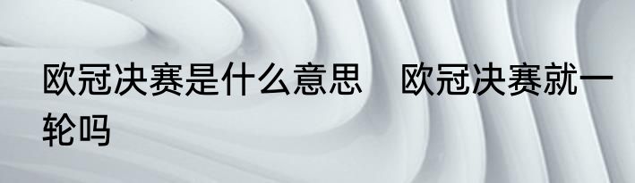 欧冠决赛是什么意思　欧冠决赛就一轮吗