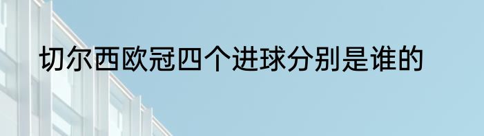 切尔西欧冠四个进球分别是谁的