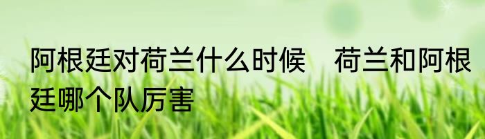 阿根廷对荷兰什么时候　荷兰和阿根廷哪个队厉害