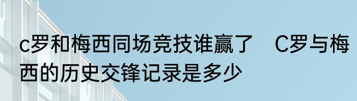 c罗和梅西同场竞技谁赢了　C罗与梅西的历史交锋记录是多少