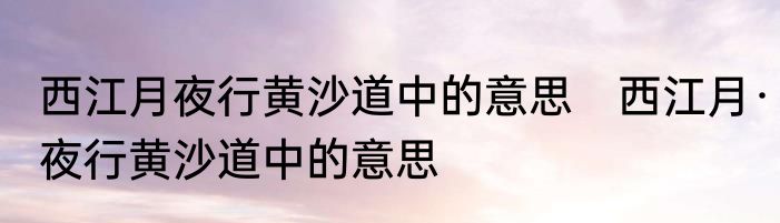 西江月夜行黄沙道中的意思　西江月·夜行黄沙道中的意思