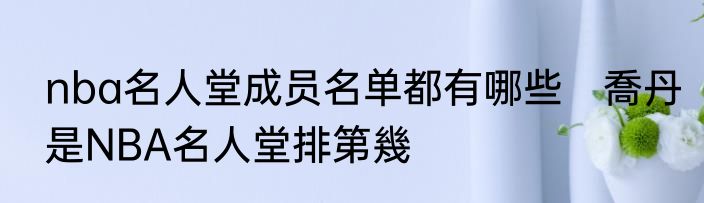 nba名人堂成员名单都有哪些　喬丹是NBA名人堂排第幾