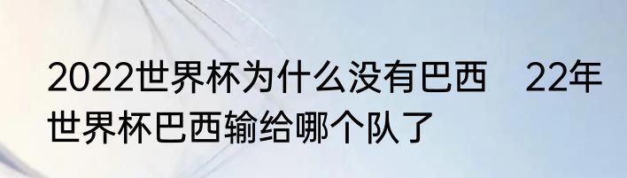 2022世界杯为什么没有巴西　22年世界杯巴西输给哪个队了