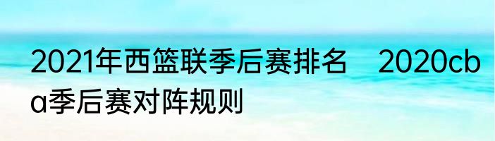 2021年西篮联季后赛排名　2020cba季后赛对阵规则