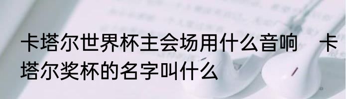 卡塔尔世界杯主会场用什么音响　卡塔尔奖杯的名字叫什么