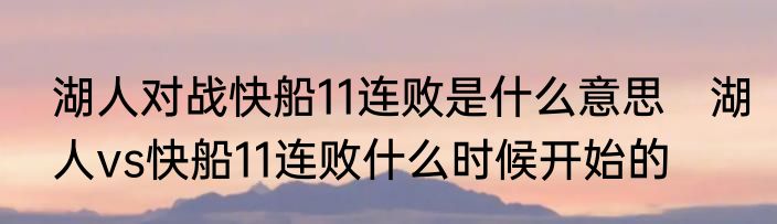 湖人对战快船11连败是什么意思　湖人vs快船11连败什么时候开始的