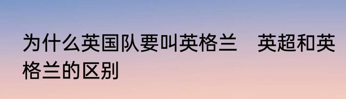 为什么英国队要叫英格兰　英超和英格兰的区别