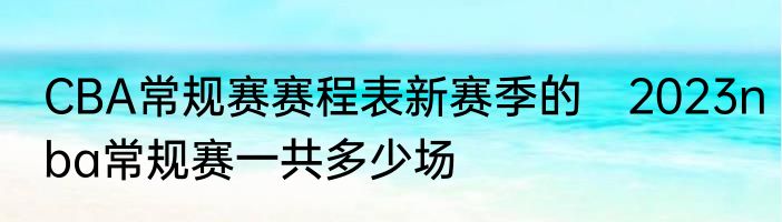 CBA常规赛赛程表新赛季的　2023nba常规赛一共多少场