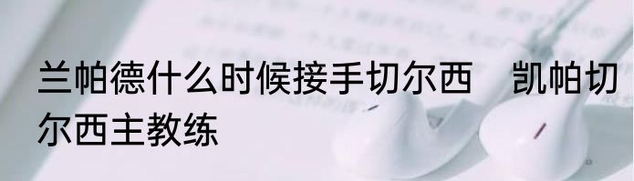 兰帕德什么时候接手切尔西　凯帕切尔西主教练