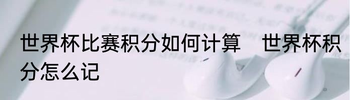 世界杯比赛积分如何计算　世界杯积分怎么记