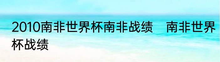 2010南非世界杯南非战绩　南非世界杯战绩