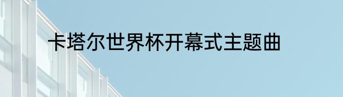 卡塔尔世界杯开幕式主题曲