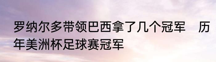 罗纳尔多带领巴西拿了几个冠军　历年美洲杯足球赛冠军