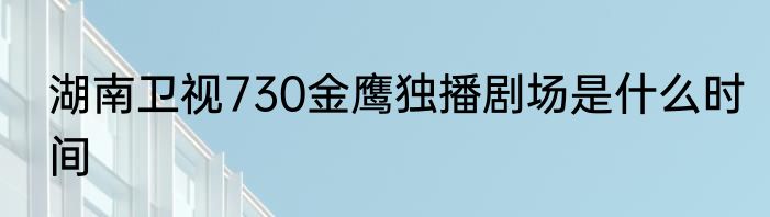 湖南卫视730金鹰独播剧场是什么时间