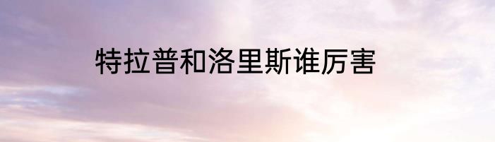 特拉普和洛里斯谁厉害