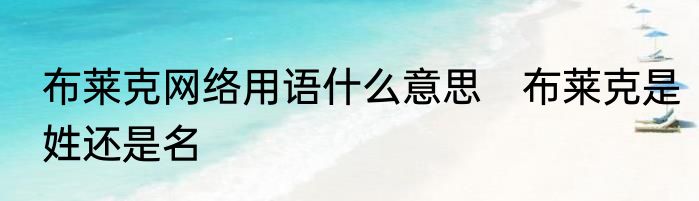 布莱克网络用语什么意思　布莱克是姓还是名