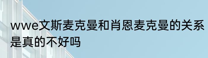 wwe文斯麦克曼和肖恩麦克曼的关系是真的不好吗