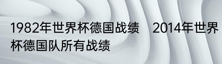 1982年世界杯德国战绩　2014年世界杯德国队所有战绩