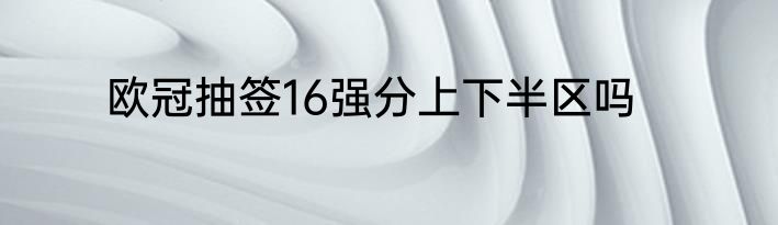欧冠抽签16强分上下半区吗