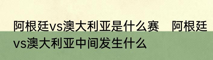阿根廷vs澳大利亚是什么赛　阿根廷vs澳大利亚中间发生什么