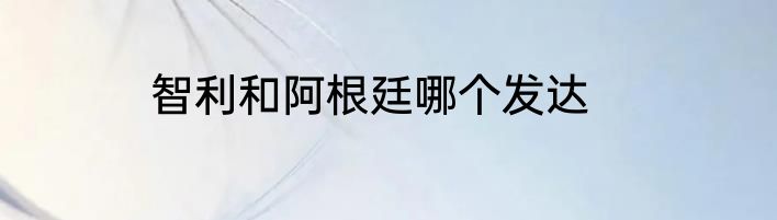智利和阿根廷哪个发达