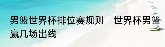 男篮世界杯排位赛规则　世界杯男篮赢几场出线